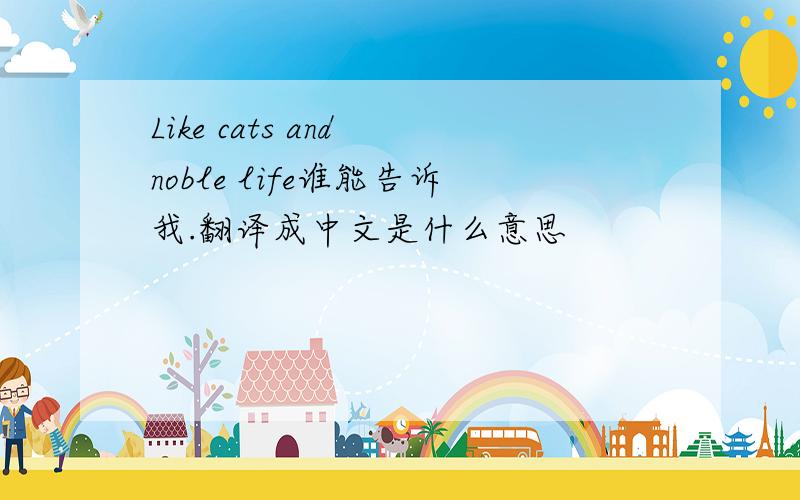 Like cats and noble life谁能告诉我.翻译成中文是什么意思