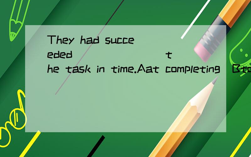 They had succeeded _______ the task in time.Aat completing  Bto complete  Cin completing  Dcomplete