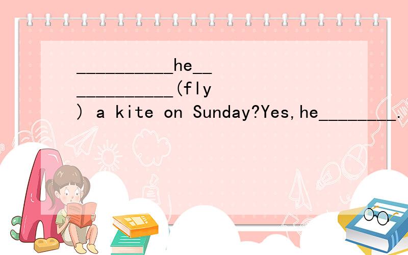 __________he____________(fly) a kite on Sunday?Yes,he________.