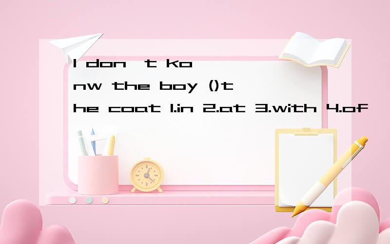 I don't konw the boy ()the coat 1.in 2.at 3.with 4.of