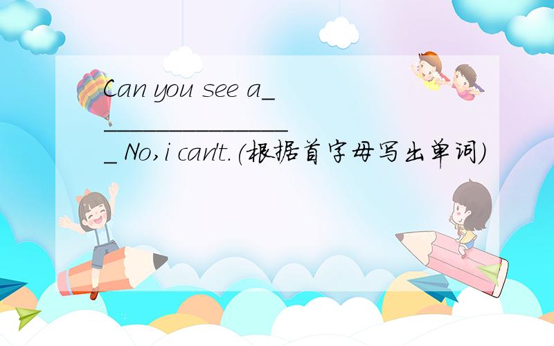 Can you see a________________ No,i can't.(根据首字母写出单词)