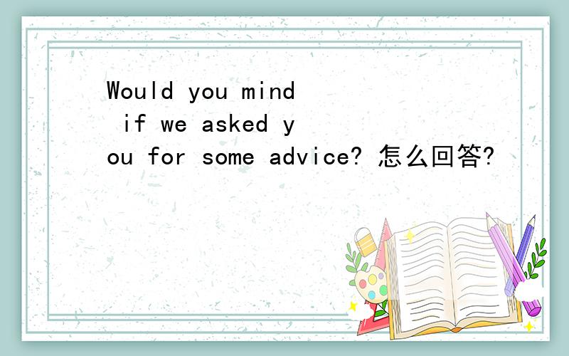 Would you mind if we asked you for some advice? 怎么回答?