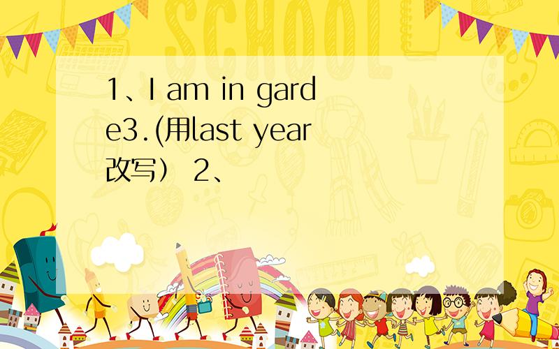1、I am in garde3.(用last year改写） 2、