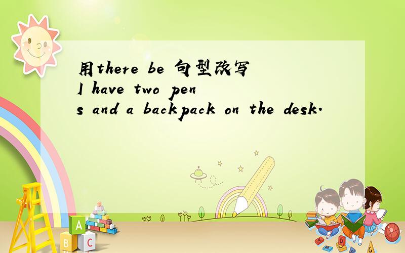用there be 句型改写I have two pens and a backpack on the desk.