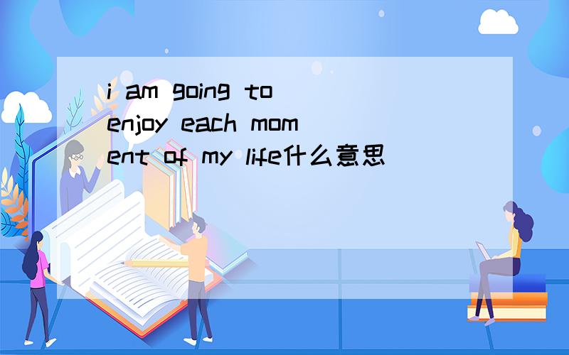 i am going to enjoy each moment of my life什么意思