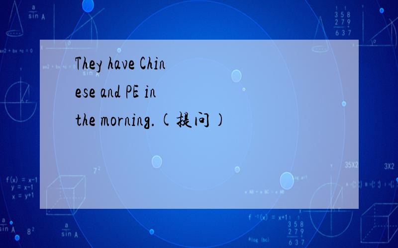 They have Chinese and PE in the morning.(提问)