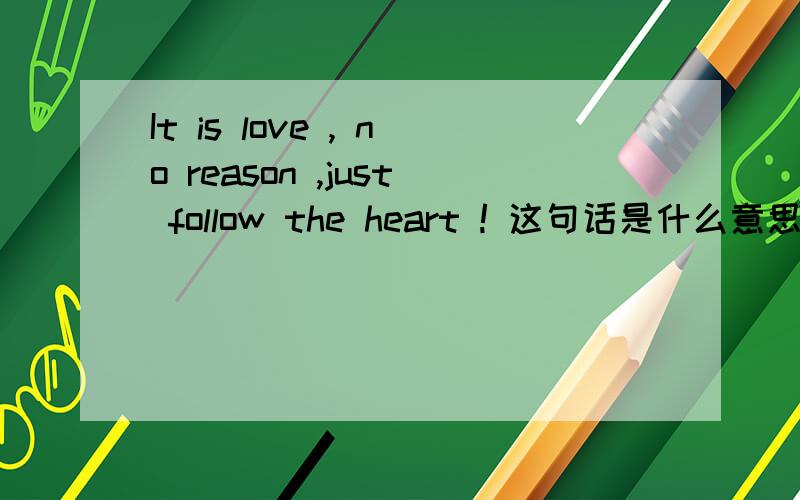 It is love , no reason ,just follow the heart ! 这句话是什么意思拜托!帮帮忙!我超想知道这句话是什么意思!