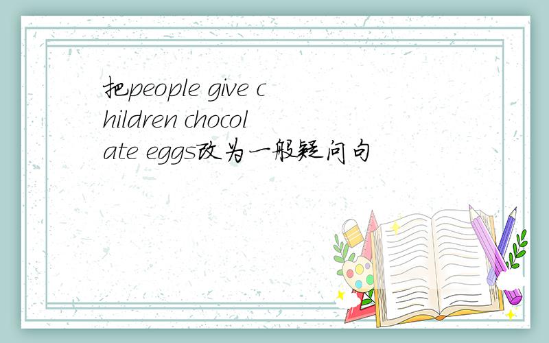 把people give children chocolate eggs改为一般疑问句