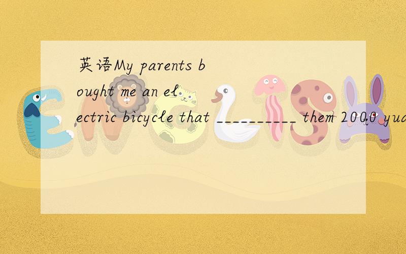 英语My parents bought me an electric bicycle that __________ them 2000 yuan last mouth.A.cost B.spent C.costed D.takes