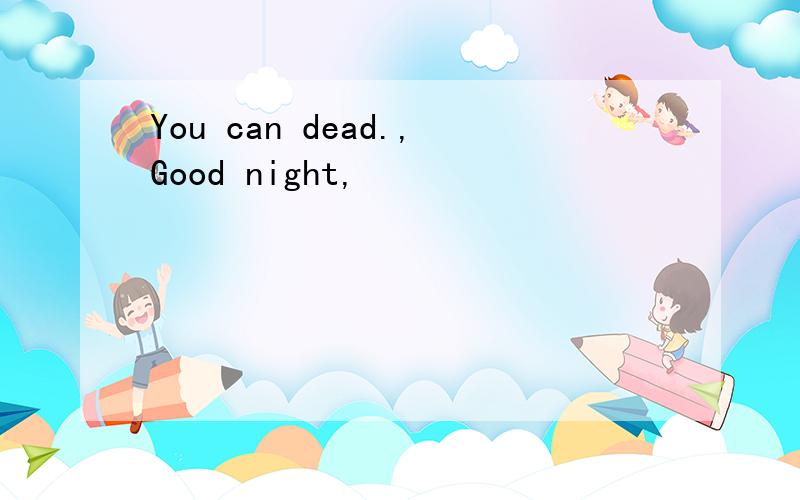 You can dead.,Good night,