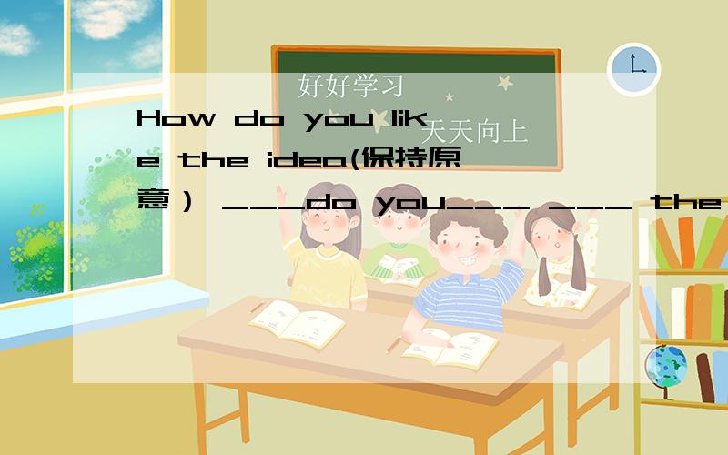 How do you like the idea(保持原意） ___do you___ ___ the idea