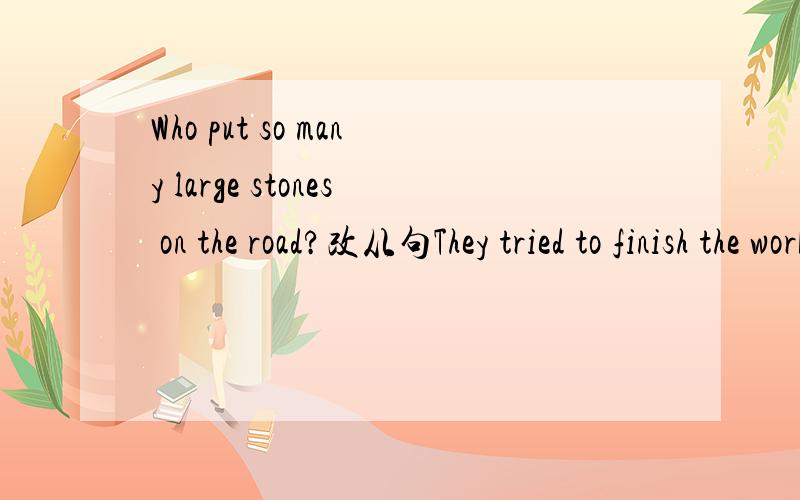 Who put so many large stones on the road?改从句They tried to finish the work in time thought it was difficult.They tried to finish the work in time _____ _____ ______hare it was.改同意句!(Who) put so many large stones on the road?改从句