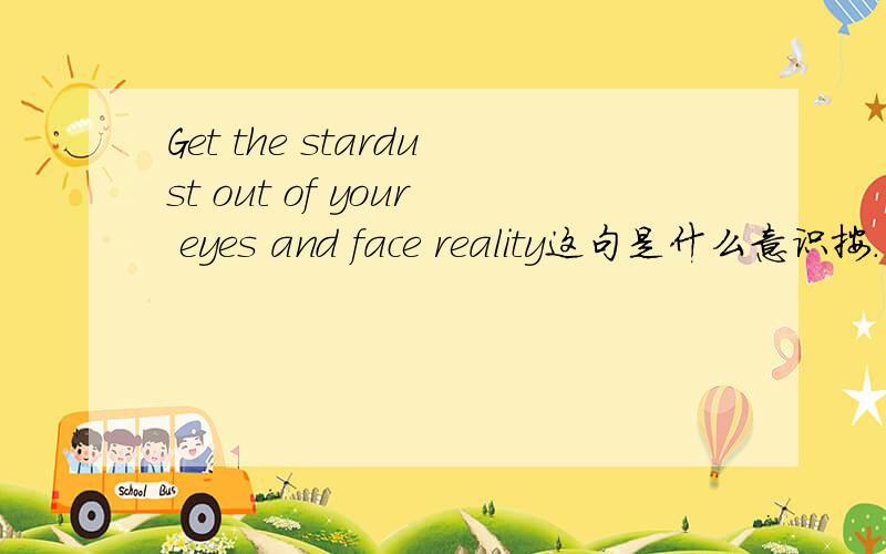 Get the stardust out of your eyes and face reality这句是什么意识按.