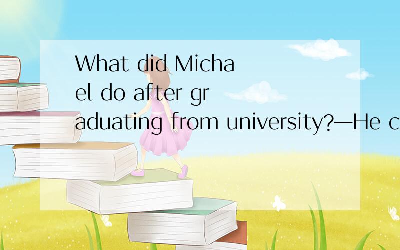 What did Michael do after graduating from university?—He considered advertising before settling on teaching．He ____ that ever sinceA．did B．does C．has been doing D．had been doing