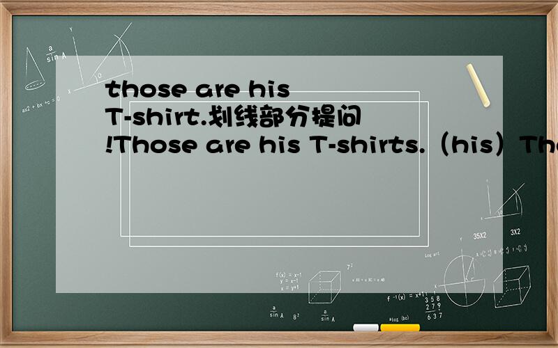 those are his T-shirt.划线部分提问!Those are his T-shirts.（his）Those T-shirts are his.(his)Those are his T-shirts.(his T-shirts)She plays computer often.(she)要用who和whose