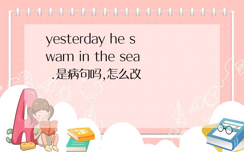 yesterday he swam in the sea .是病句吗,怎么改