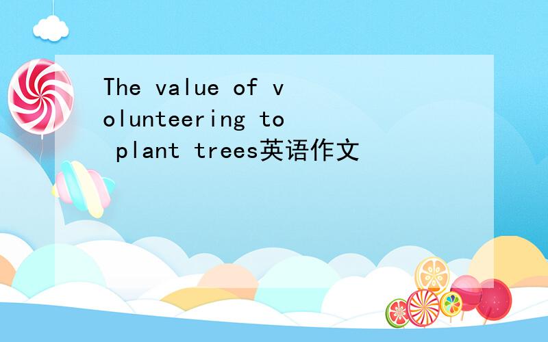 The value of volunteering to plant trees英语作文