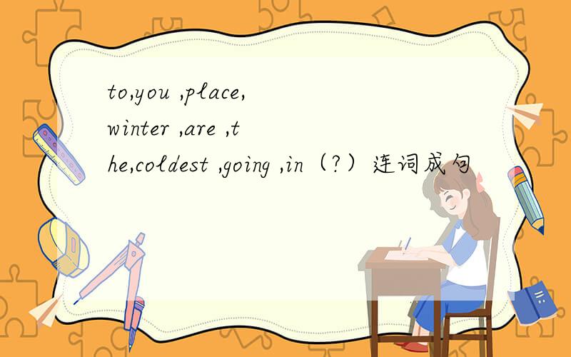to,you ,place,winter ,are ,the,coldest ,going ,in（?）连词成句