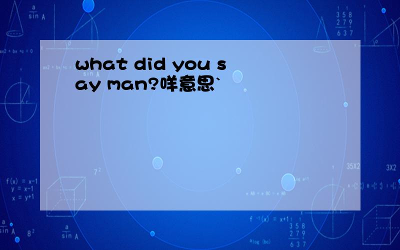 what did you say man?咩意思`