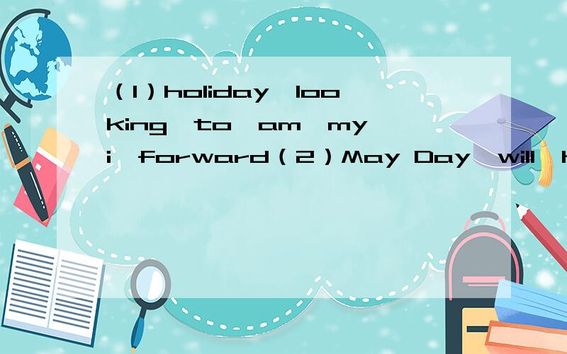 （1）holiday,looking,to,am,my,i,forward（2）May Day,will,holiday,i,fishing,go,during,the(3)live,is,grandparents,going,with,she,her,to,this,summer(4)go,would,to,a,summer,like,camp,you,on(5)watch,are,match,they,to,a,going,football