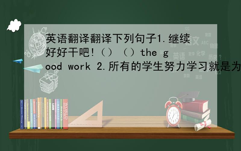 英语翻译翻译下列句子1.继续好好干吧!（）（）the good work 2.所有的学生努力学习就是为了进大学（ ）the students work hard （ ）（ ）（ ） go to the （ ）3.请向你的父母致以我衷心地祝福.Please