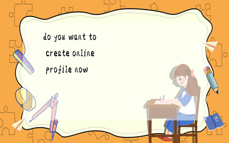 do you want to create online profile now