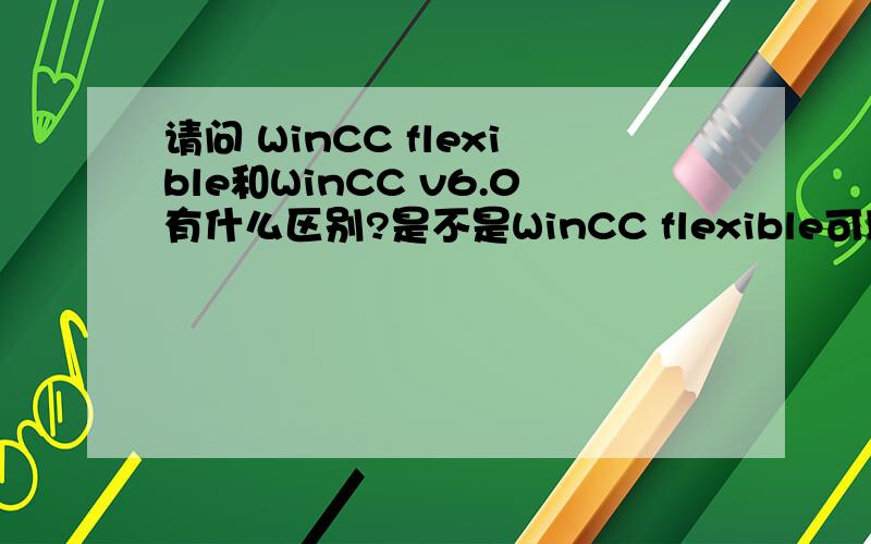 请问 WinCC flexible和WinCC v6.0有什么区别?是不是WinCC flexible可以组态的系统都可以用WinCC v6.0来组态?我知道 WinCC flexible是用于触摸屏组态的,而WinCC v6.0是用于上位机的!但是又看到 WinCC flexible也可