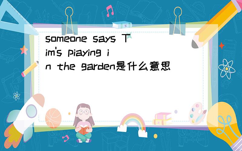 someone says Tim's piaying in the garden是什么意思