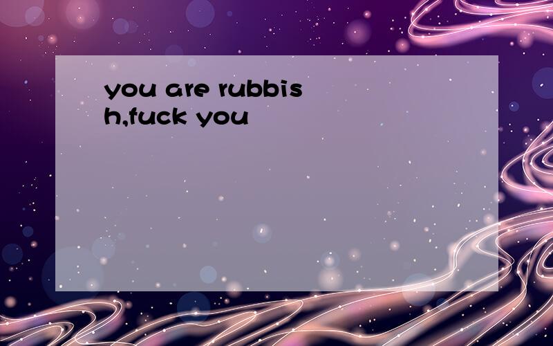 you are rubbish,fuck you