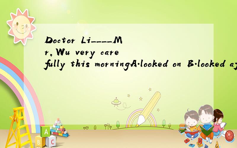 Doctor Li____Mr,Wu very carefully this morningA.looked on B.looked afterC.looked over D.looked for