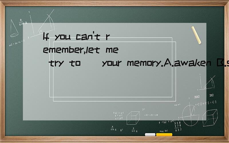If you can't remember,let me try to _ your memory.A.awaken B.stimulate C.refresh D.arouse