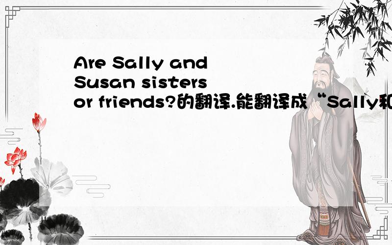 Are Sally and Susan sisters or friends?的翻译.能翻译成“Sally和Susan是姐妹又是好朋友吗?”