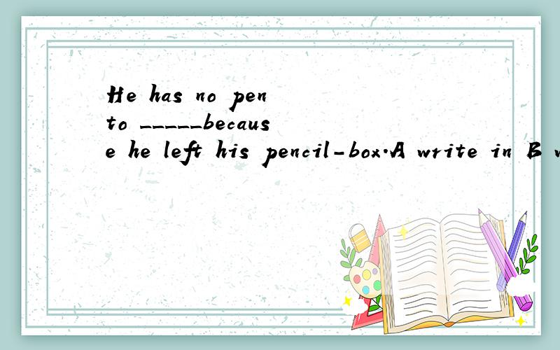 He has no pen to _____because he left his pencil-box.A write in B write Cwrite with Dwrite to为什么