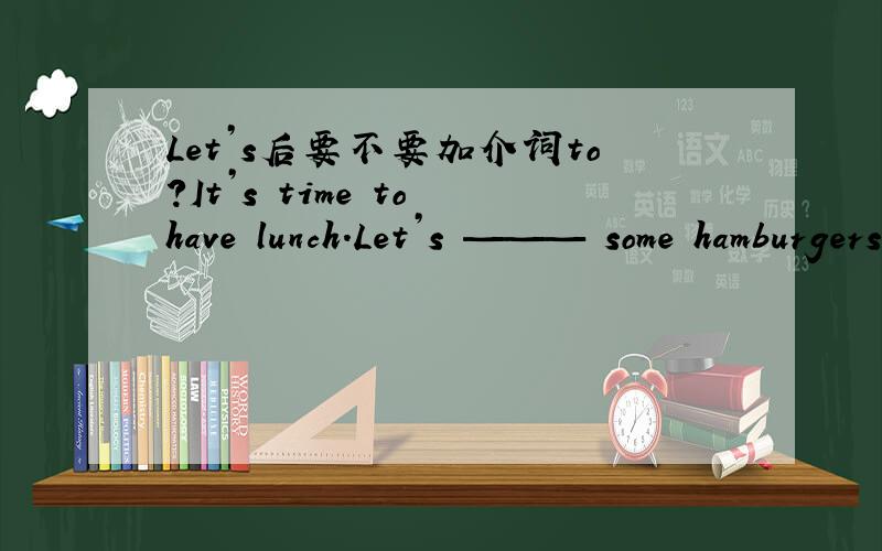Let’s后要不要加介词to?It’s time to have lunch.Let’s ——— some hamburgers.选项有：A：to have B:have