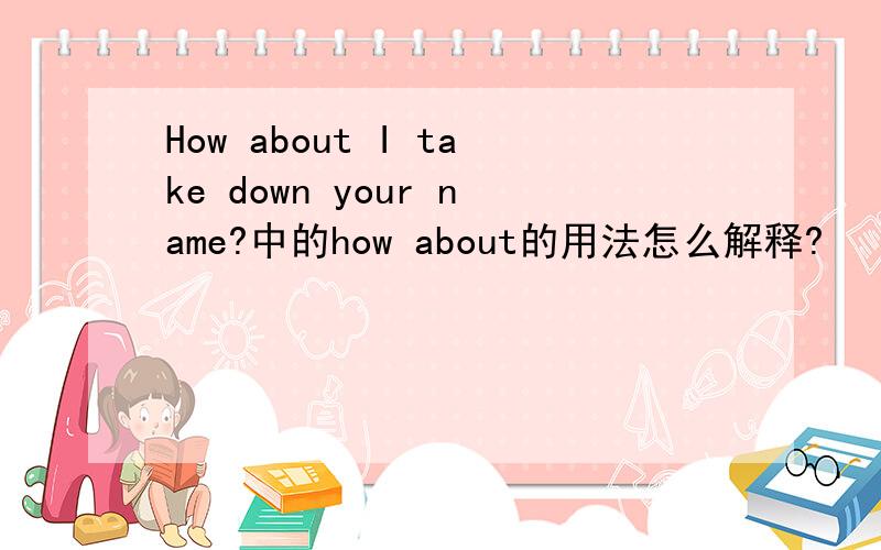 How about I take down your name?中的how about的用法怎么解释?