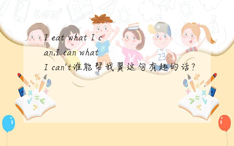 I eat what I can,I can what I can't谁能帮我翼这句有趣的话?