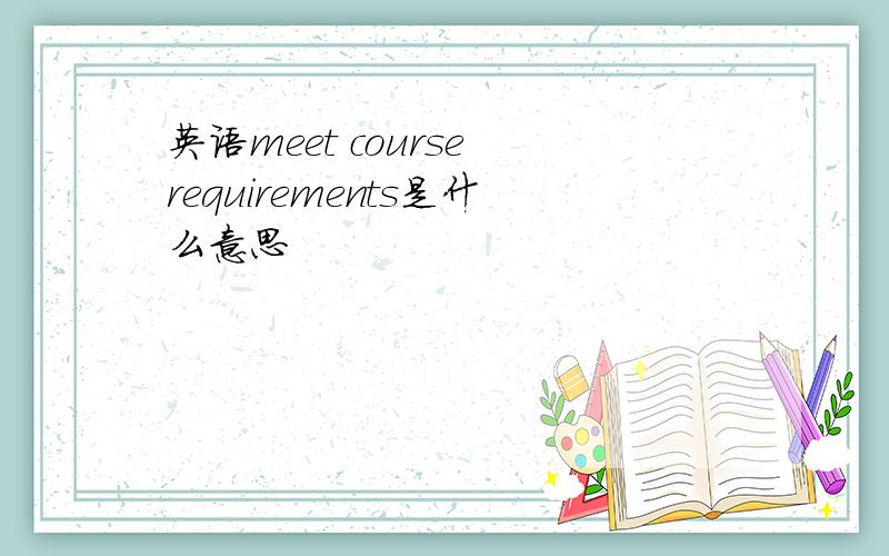 英语meet course requirements是什么意思