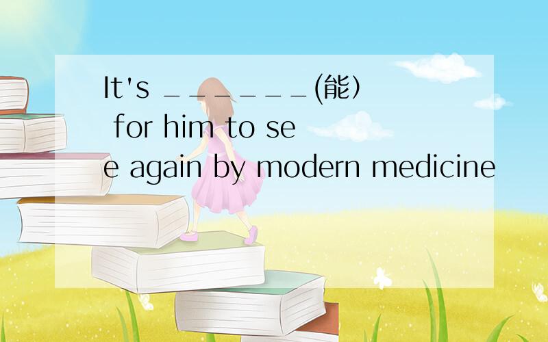 It's ______(能） for him to see again by modern medicine