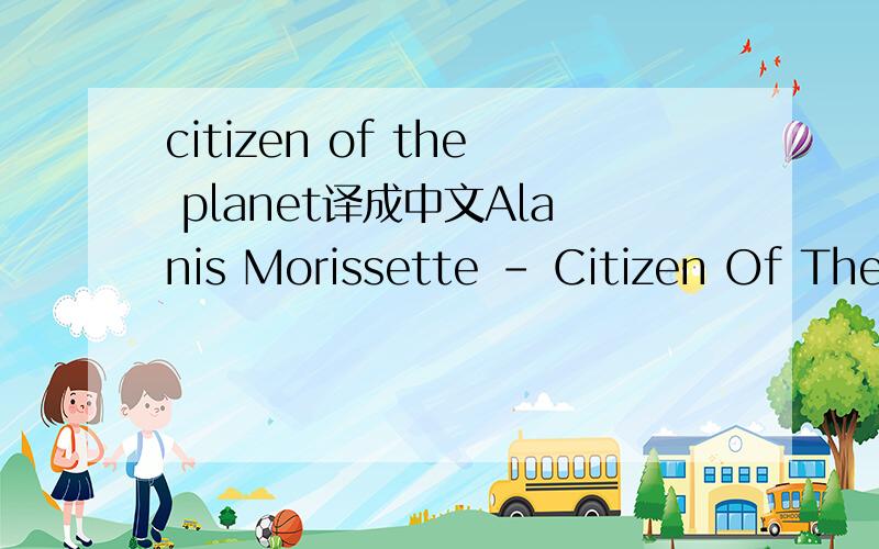 citizen of the planet译成中文Alanis Morissette - Citizen Of The Planet LRC by lzh ,from jiangxi pingxiang I start up in the north I grow from special seed I sprinkle it with sensibility From French and Hungarian snow I linger in the sprouting unt