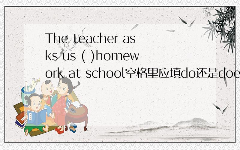 The teacher asks us ( )homework at school空格里应填do还是does