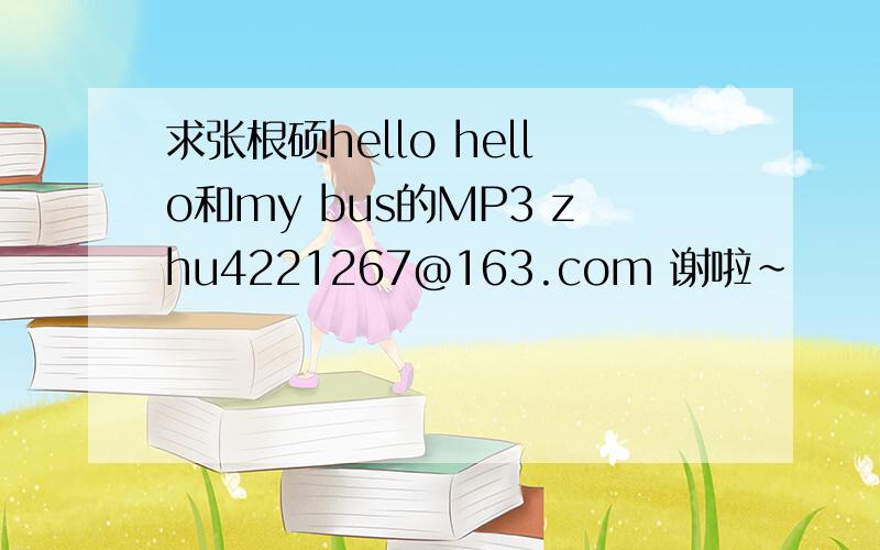 求张根硕hello hello和my bus的MP3 zhu4221267@163.com 谢啦~
