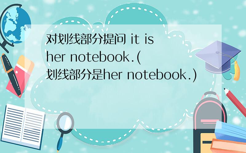 对划线部分提问 it is her notebook.(划线部分是her notebook.)