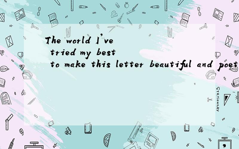 The world I've tried my best to make this letter beautiful and poetic but all can say and what come
