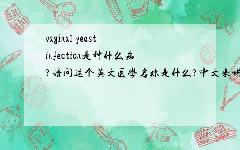 vaginal yeast infection是种什么病?请问这个英文医学名称是什么?中文来讲,这个是什么病?