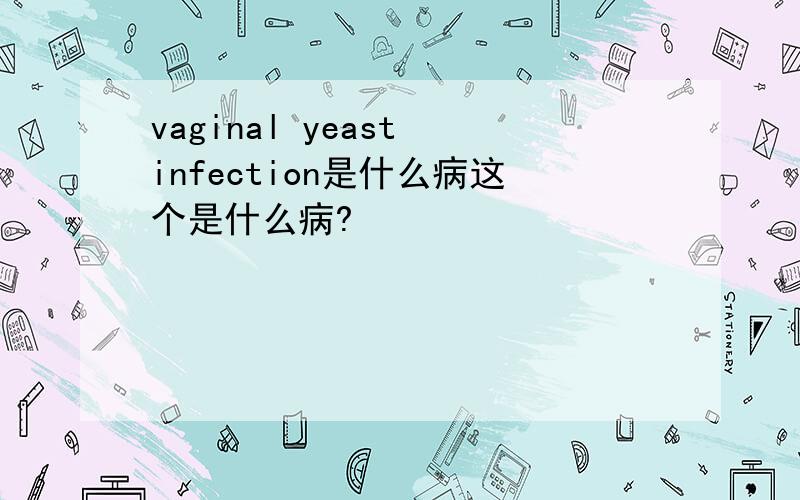 vaginal yeast infection是什么病这个是什么病?