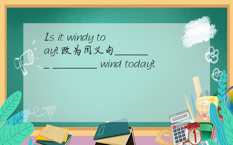 Is it windy toay?改为同义句_______ ________ wind today?