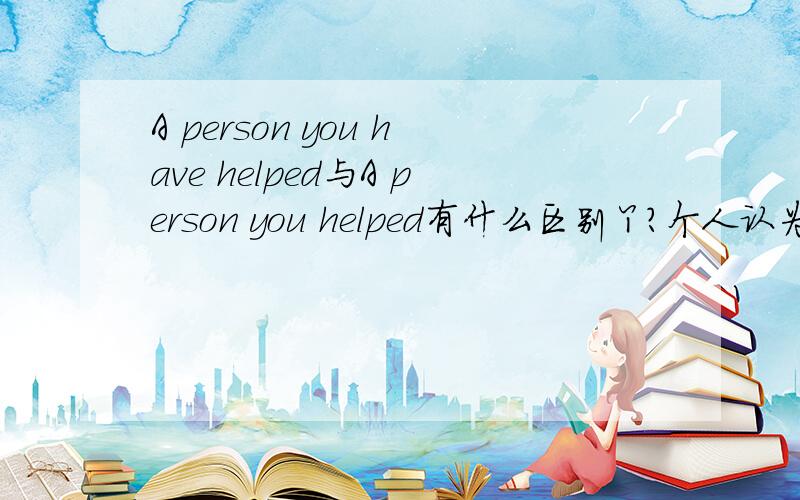 A person you have helped与A person you helped有什么区别丫?个人认为好像两个都没差.