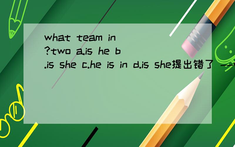 what team in()?two a.is he b.is she c.he is in d.is she提出错了 --what team ()?-- twoa.is he b.is she c.he is in d.is she in