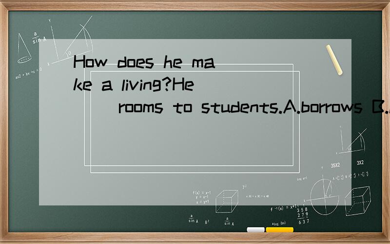 How does he make a living?He( )rooms to students.A.borrows B.lends C.makes D.rents 原因