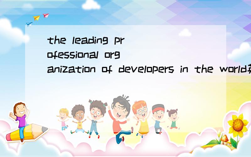 the leading professional organization of developers in the world英语翻译,上句用汉语怎么表达?